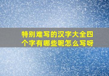 特别难写的汉字大全四个字有哪些呢怎么写呀