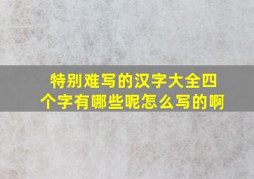 特别难写的汉字大全四个字有哪些呢怎么写的啊