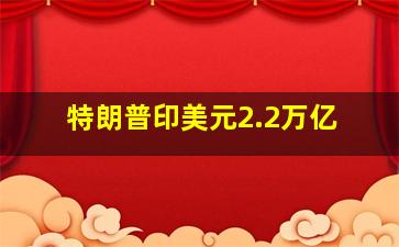 特朗普印美元2.2万亿