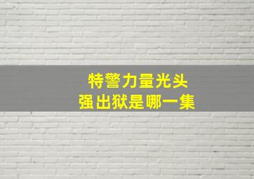 特警力量光头强出狱是哪一集