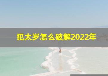 犯太岁怎么破解2022年