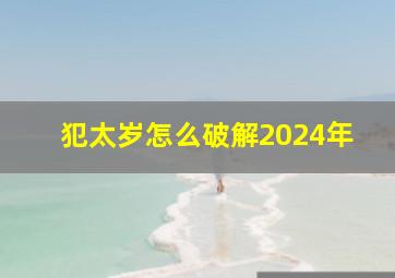 犯太岁怎么破解2024年