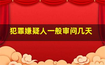 犯罪嫌疑人一般审问几天