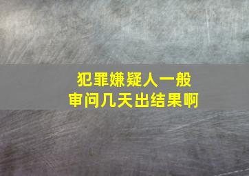 犯罪嫌疑人一般审问几天出结果啊