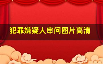 犯罪嫌疑人审问图片高清