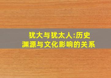 犹大与犹太人:历史渊源与文化影响的关系