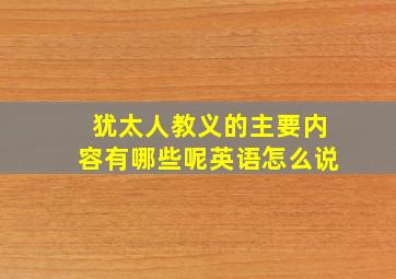 犹太人教义的主要内容有哪些呢英语怎么说