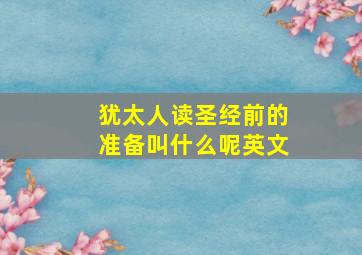 犹太人读圣经前的准备叫什么呢英文