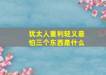 犹太人重利轻义最怕三个东西是什么