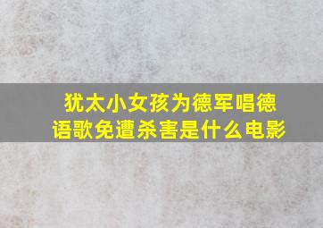 犹太小女孩为德军唱德语歌免遭杀害是什么电影