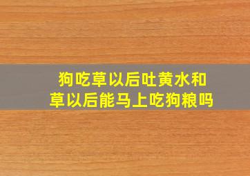 狗吃草以后吐黄水和草以后能马上吃狗粮吗