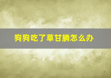 狗狗吃了草甘膦怎么办