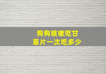 狗狗咳嗽吃甘草片一次吃多少