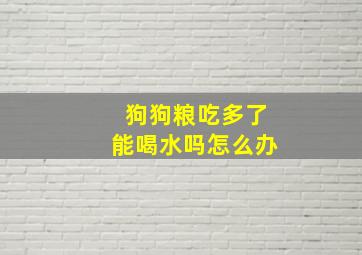 狗狗粮吃多了能喝水吗怎么办