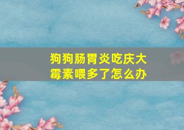 狗狗肠胃炎吃庆大霉素喂多了怎么办