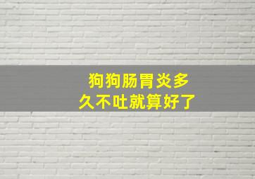 狗狗肠胃炎多久不吐就算好了