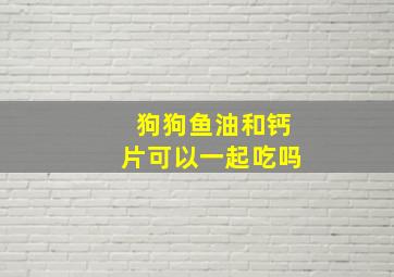 狗狗鱼油和钙片可以一起吃吗