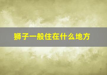 狮子一般住在什么地方