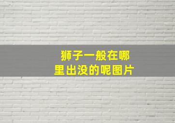 狮子一般在哪里出没的呢图片