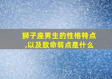 狮子座男生的性格特点,以及致命弱点是什么