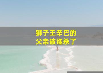 狮子王辛巴的父亲被谁杀了