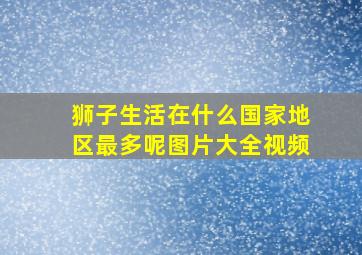 狮子生活在什么国家地区最多呢图片大全视频