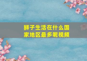 狮子生活在什么国家地区最多呢视频