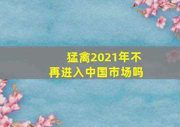 猛禽2021年不再进入中国市场吗