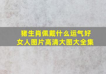 猪生肖佩戴什么运气好女人图片高清大图大全集