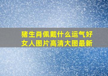 猪生肖佩戴什么运气好女人图片高清大图最新