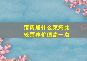 猪肉加什么菜炖比较营养价值高一点