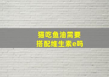 猫吃鱼油需要搭配维生素e吗