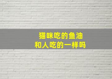 猫咪吃的鱼油和人吃的一样吗