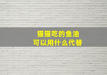 猫猫吃的鱼油可以用什么代替