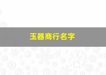 玉器商行名字