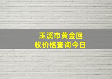 玉溪市黄金回收价格查询今日