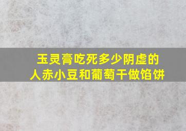 玉灵膏吃死多少阴虚的人赤小豆和葡萄干做馅饼