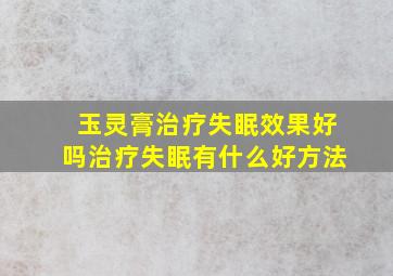 玉灵膏治疗失眠效果好吗治疗失眠有什么好方法