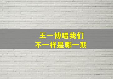 王一博唱我们不一样是哪一期