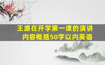 王源在开学第一课的演讲内容概括50字以内英语