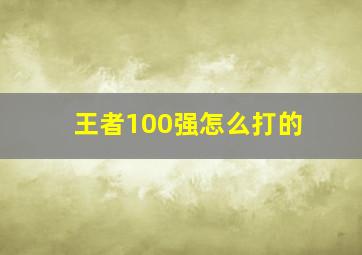 王者100强怎么打的