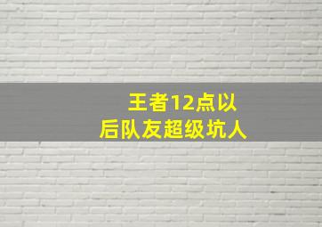 王者12点以后队友超级坑人