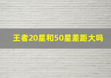 王者20星和50星差距大吗