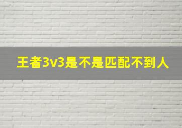 王者3v3是不是匹配不到人