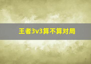 王者3v3算不算对局