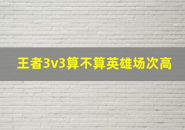 王者3v3算不算英雄场次高