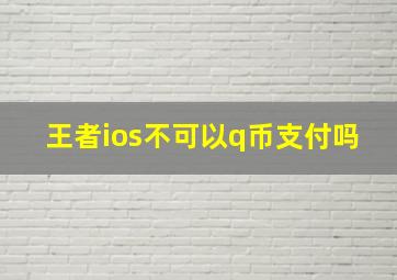 王者ios不可以q币支付吗