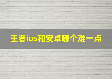 王者ios和安卓哪个难一点