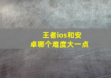 王者ios和安卓哪个难度大一点