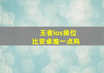 王者ios排位比安卓难一点吗